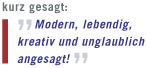 Kurz gesagt: Modern, lebendig, kreativ und unglaublich angesagt!